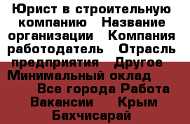 Юрист в строительную компанию › Название организации ­ Компания-работодатель › Отрасль предприятия ­ Другое › Минимальный оклад ­ 30 000 - Все города Работа » Вакансии   . Крым,Бахчисарай